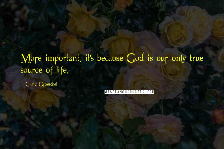 Craig Groeschel Quotes: More important, it's because God is our only true source of life.
