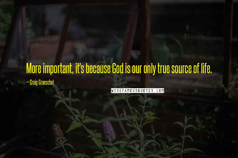 Craig Groeschel Quotes: More important, it's because God is our only true source of life.