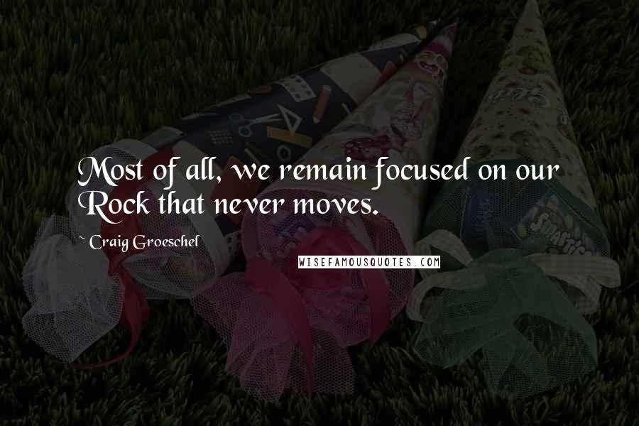 Craig Groeschel Quotes: Most of all, we remain focused on our Rock that never moves.