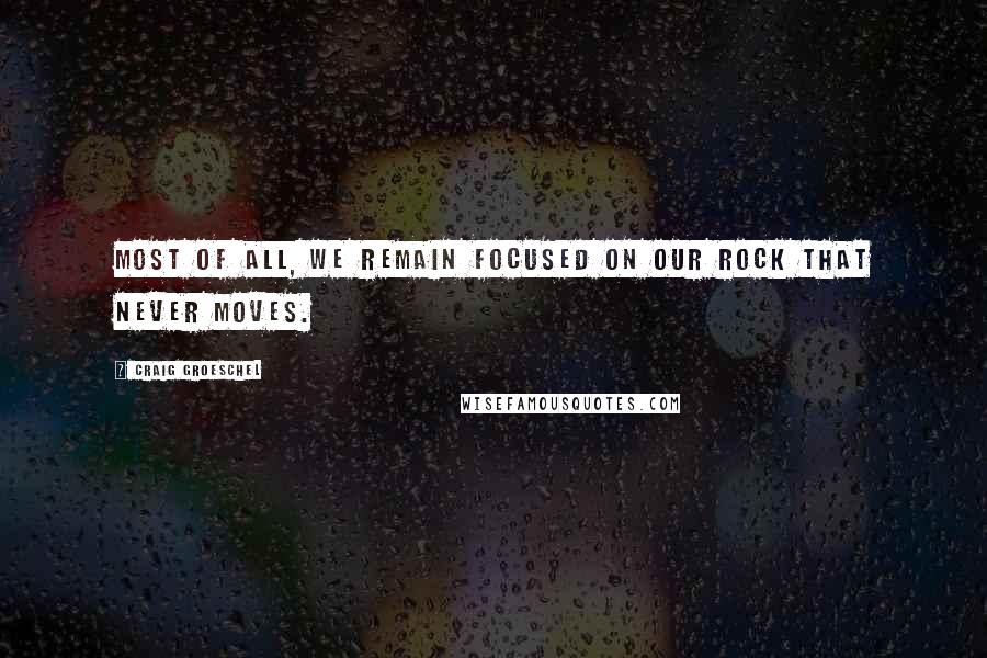 Craig Groeschel Quotes: Most of all, we remain focused on our Rock that never moves.