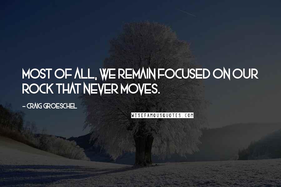 Craig Groeschel Quotes: Most of all, we remain focused on our Rock that never moves.