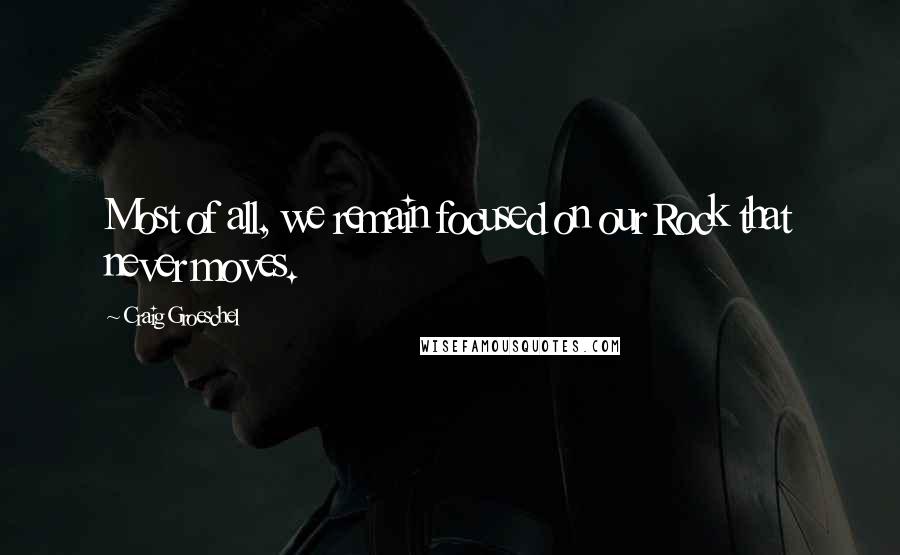 Craig Groeschel Quotes: Most of all, we remain focused on our Rock that never moves.