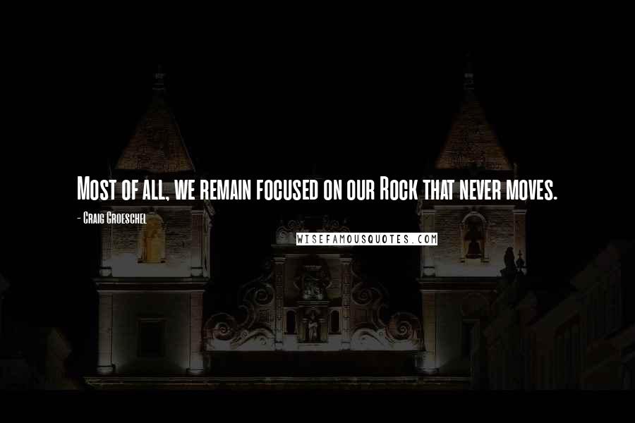 Craig Groeschel Quotes: Most of all, we remain focused on our Rock that never moves.
