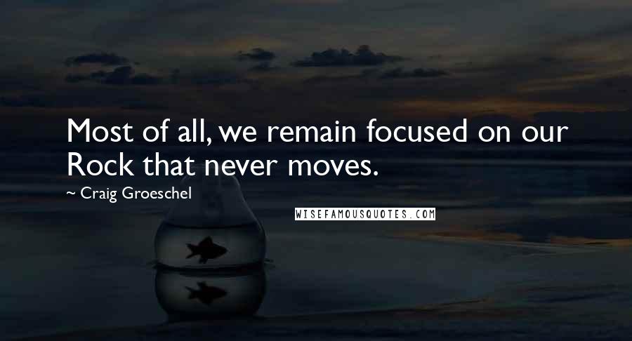 Craig Groeschel Quotes: Most of all, we remain focused on our Rock that never moves.