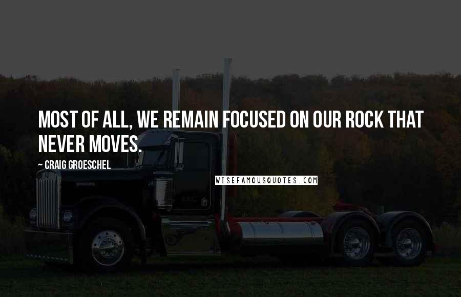 Craig Groeschel Quotes: Most of all, we remain focused on our Rock that never moves.