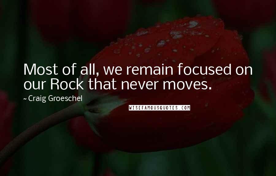 Craig Groeschel Quotes: Most of all, we remain focused on our Rock that never moves.