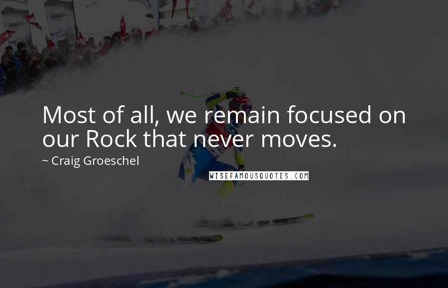 Craig Groeschel Quotes: Most of all, we remain focused on our Rock that never moves.