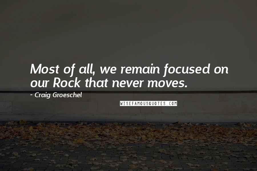Craig Groeschel Quotes: Most of all, we remain focused on our Rock that never moves.
