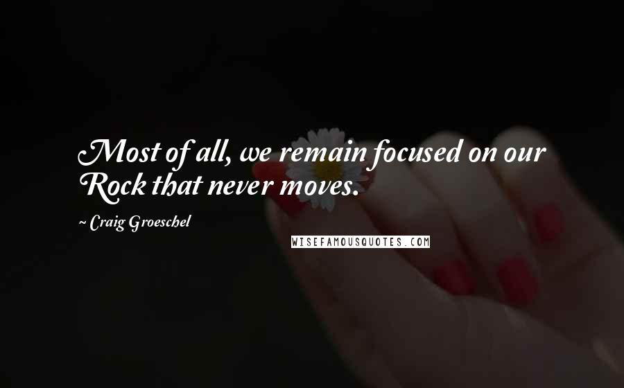 Craig Groeschel Quotes: Most of all, we remain focused on our Rock that never moves.