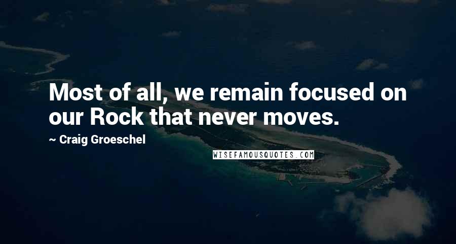 Craig Groeschel Quotes: Most of all, we remain focused on our Rock that never moves.