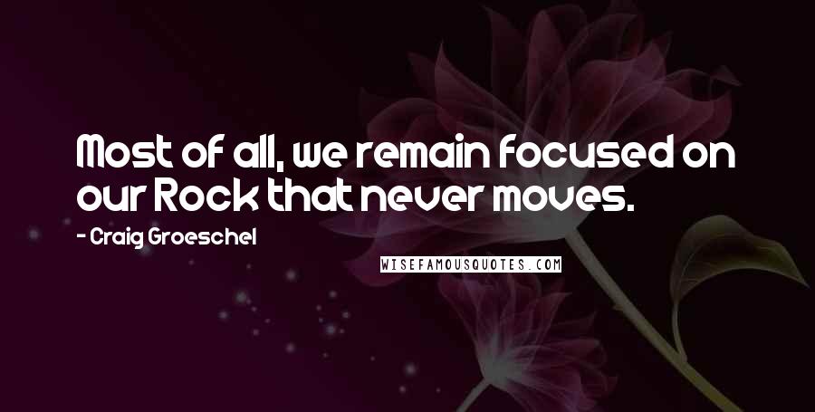 Craig Groeschel Quotes: Most of all, we remain focused on our Rock that never moves.