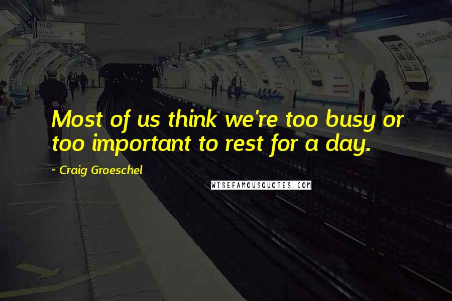 Craig Groeschel Quotes: Most of us think we're too busy or too important to rest for a day.