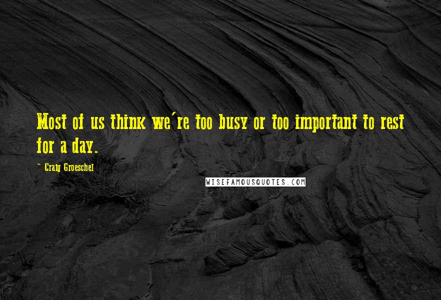 Craig Groeschel Quotes: Most of us think we're too busy or too important to rest for a day.