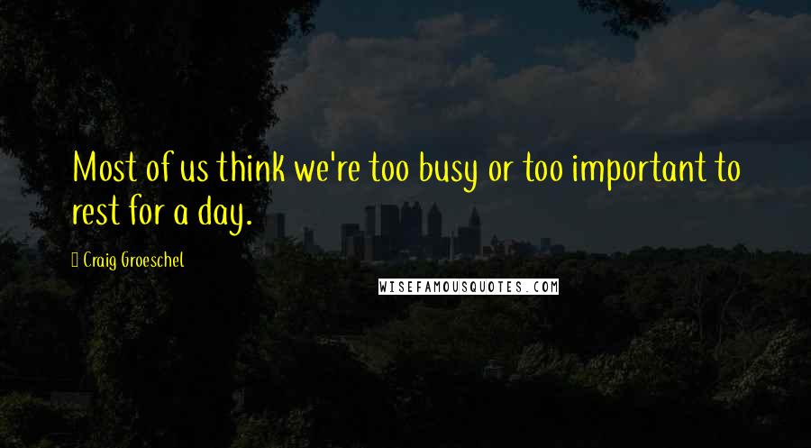 Craig Groeschel Quotes: Most of us think we're too busy or too important to rest for a day.