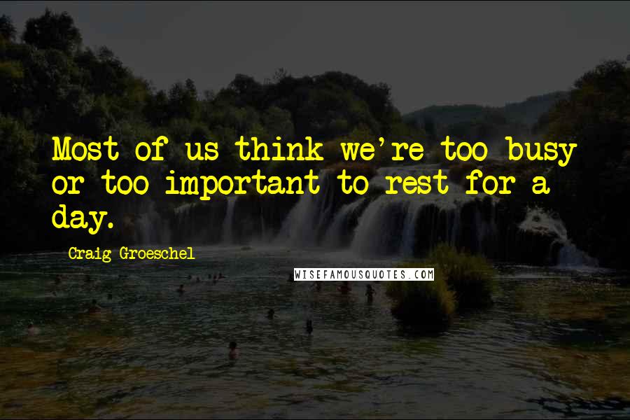 Craig Groeschel Quotes: Most of us think we're too busy or too important to rest for a day.