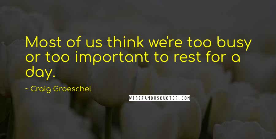 Craig Groeschel Quotes: Most of us think we're too busy or too important to rest for a day.