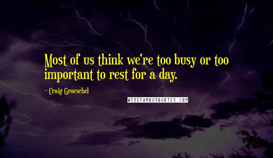 Craig Groeschel Quotes: Most of us think we're too busy or too important to rest for a day.