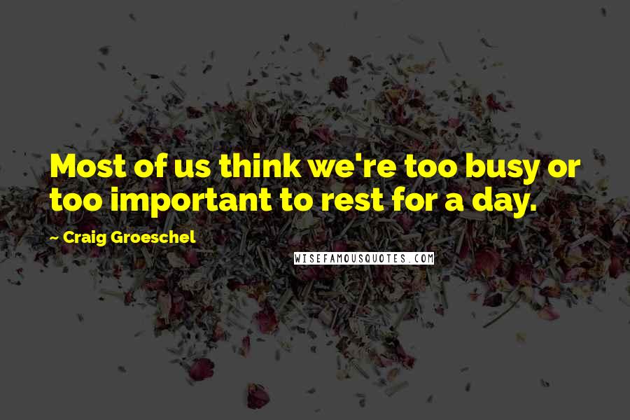 Craig Groeschel Quotes: Most of us think we're too busy or too important to rest for a day.