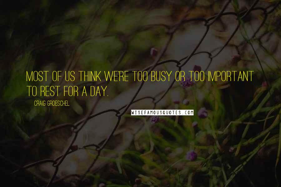 Craig Groeschel Quotes: Most of us think we're too busy or too important to rest for a day.