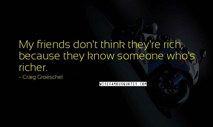 Craig Groeschel Quotes: My friends don't think they're rich, because they know someone who's richer.