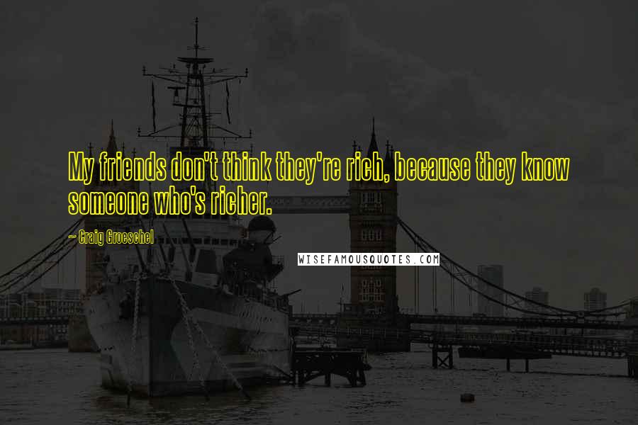 Craig Groeschel Quotes: My friends don't think they're rich, because they know someone who's richer.