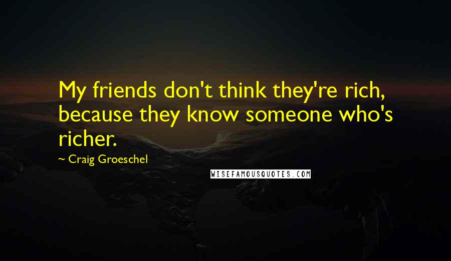 Craig Groeschel Quotes: My friends don't think they're rich, because they know someone who's richer.