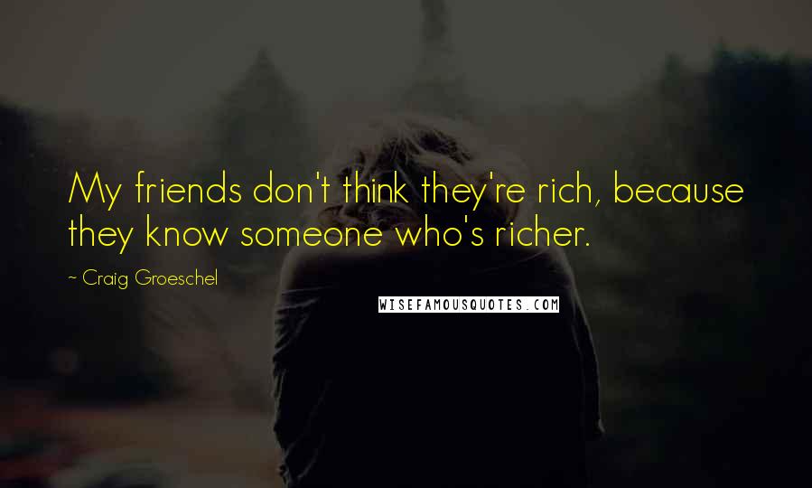 Craig Groeschel Quotes: My friends don't think they're rich, because they know someone who's richer.