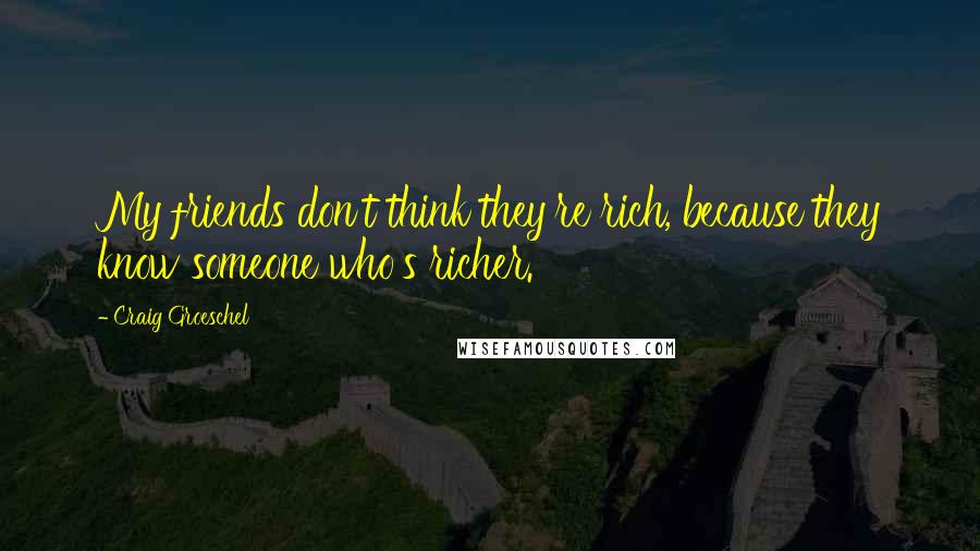 Craig Groeschel Quotes: My friends don't think they're rich, because they know someone who's richer.