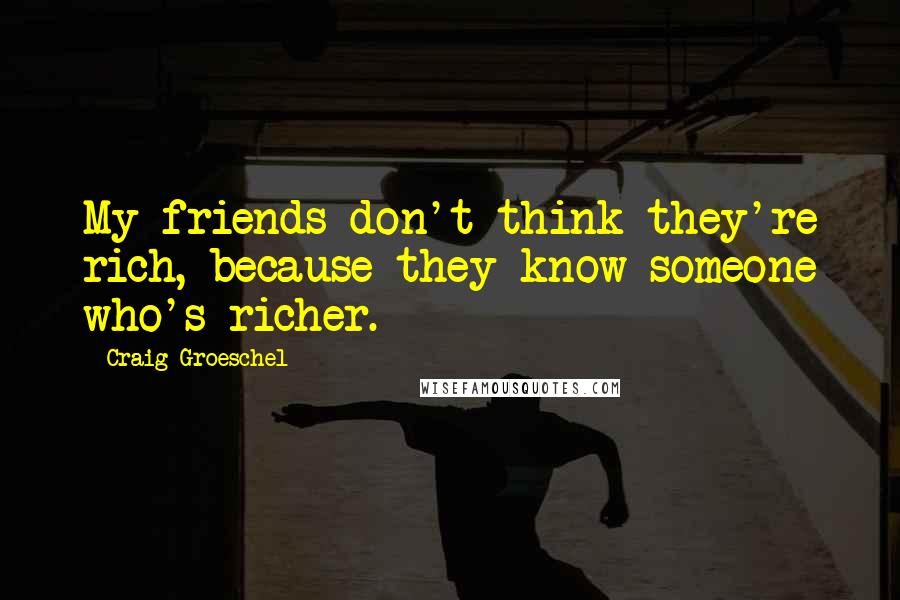 Craig Groeschel Quotes: My friends don't think they're rich, because they know someone who's richer.