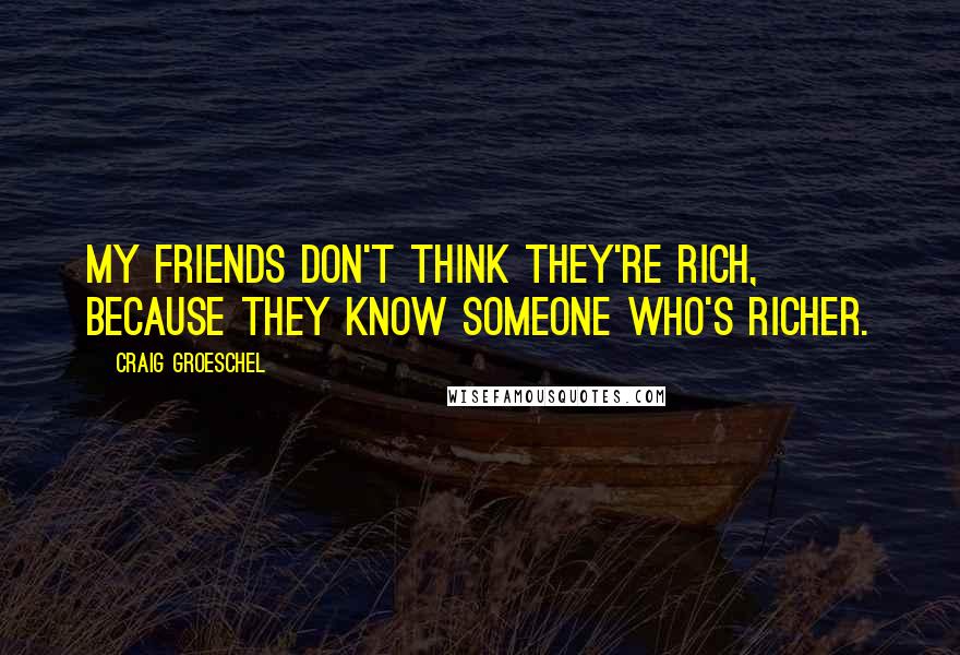 Craig Groeschel Quotes: My friends don't think they're rich, because they know someone who's richer.