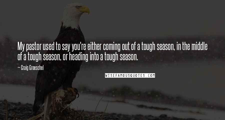 Craig Groeschel Quotes: My pastor used to say you're either coming out of a tough season, in the middle of a tough season, or heading into a tough season.