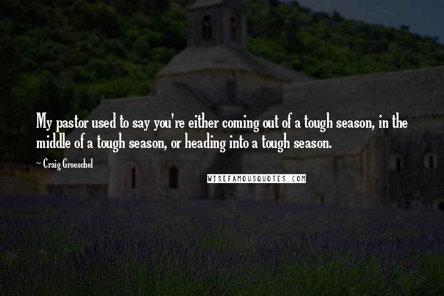 Craig Groeschel Quotes: My pastor used to say you're either coming out of a tough season, in the middle of a tough season, or heading into a tough season.