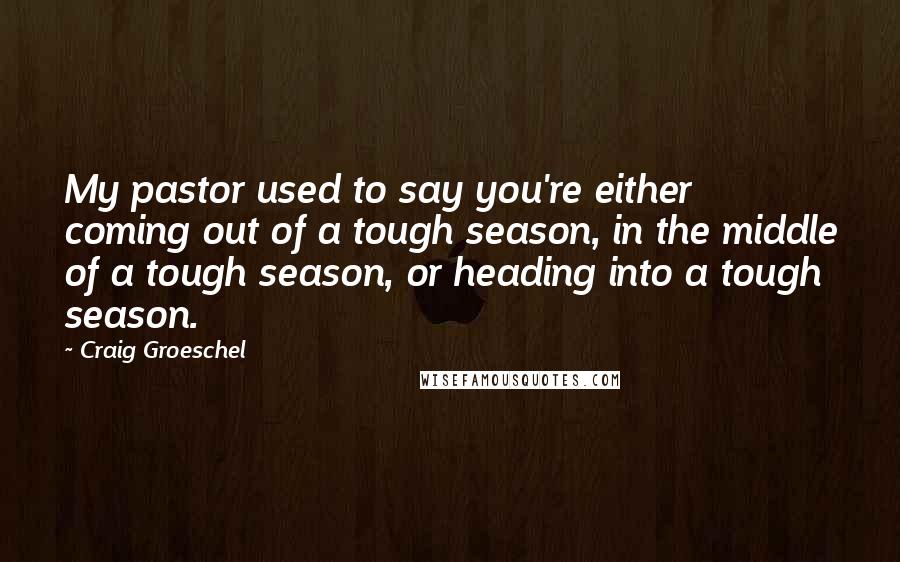 Craig Groeschel Quotes: My pastor used to say you're either coming out of a tough season, in the middle of a tough season, or heading into a tough season.
