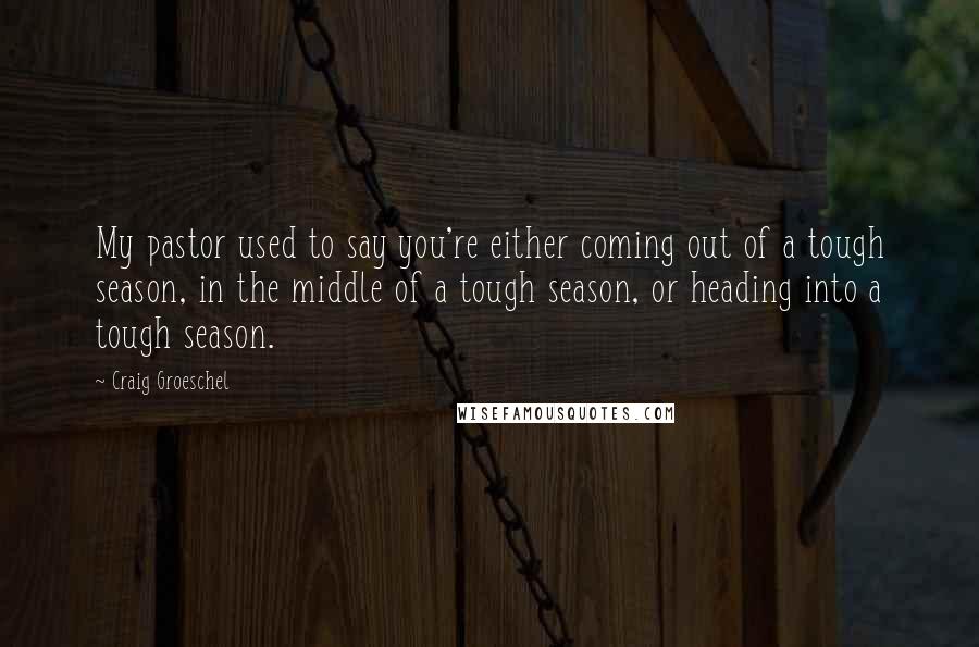 Craig Groeschel Quotes: My pastor used to say you're either coming out of a tough season, in the middle of a tough season, or heading into a tough season.