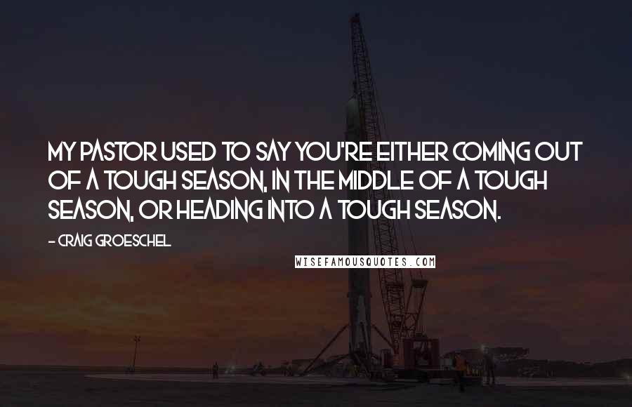 Craig Groeschel Quotes: My pastor used to say you're either coming out of a tough season, in the middle of a tough season, or heading into a tough season.