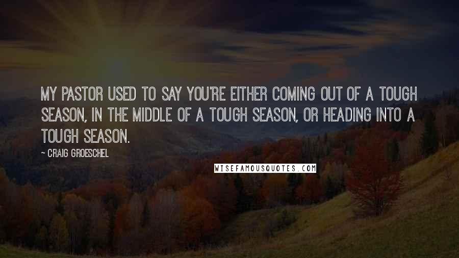 Craig Groeschel Quotes: My pastor used to say you're either coming out of a tough season, in the middle of a tough season, or heading into a tough season.