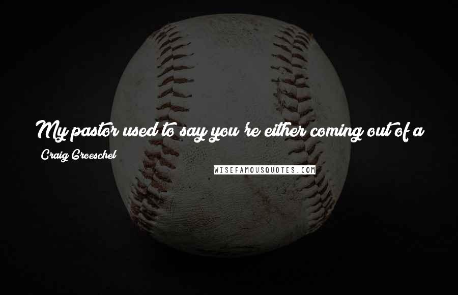 Craig Groeschel Quotes: My pastor used to say you're either coming out of a tough season, in the middle of a tough season, or heading into a tough season.