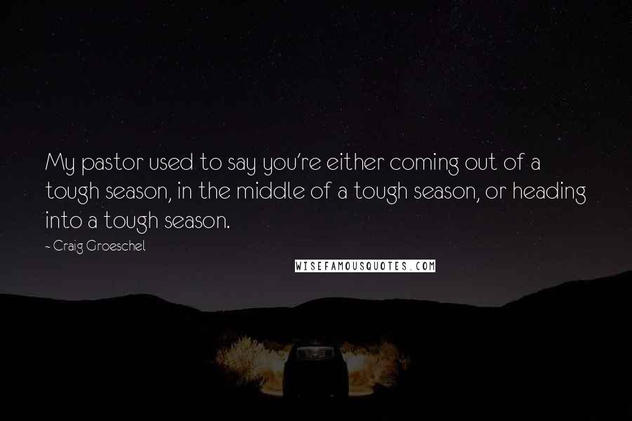 Craig Groeschel Quotes: My pastor used to say you're either coming out of a tough season, in the middle of a tough season, or heading into a tough season.