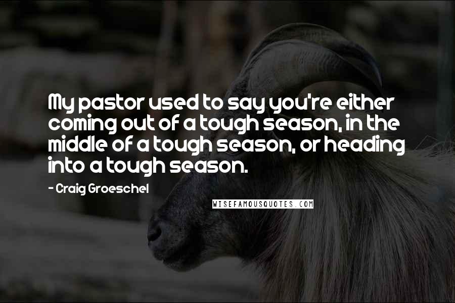 Craig Groeschel Quotes: My pastor used to say you're either coming out of a tough season, in the middle of a tough season, or heading into a tough season.