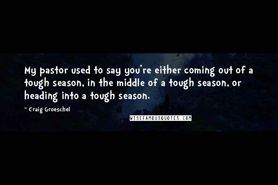 Craig Groeschel Quotes: My pastor used to say you're either coming out of a tough season, in the middle of a tough season, or heading into a tough season.