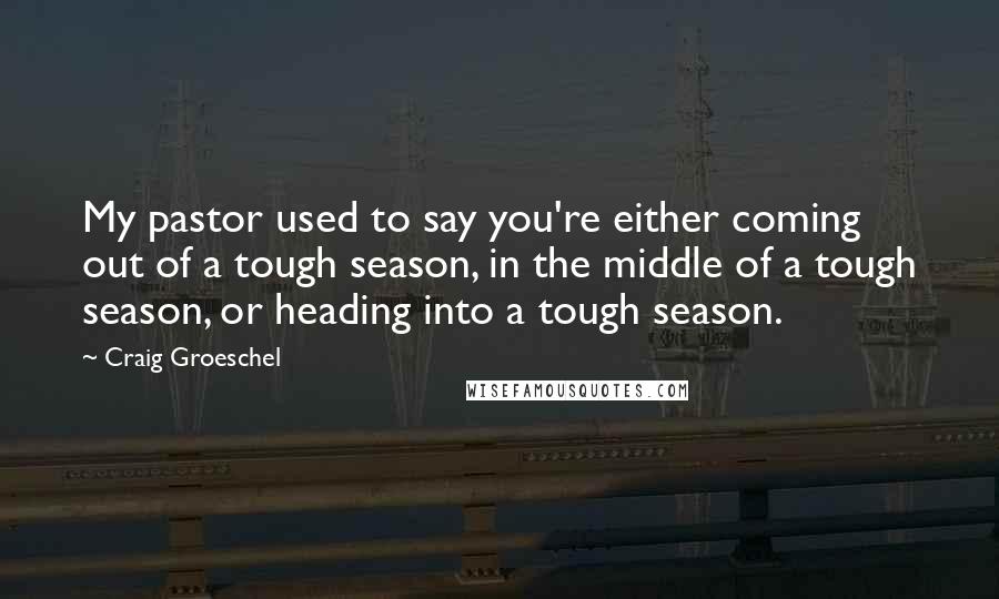 Craig Groeschel Quotes: My pastor used to say you're either coming out of a tough season, in the middle of a tough season, or heading into a tough season.