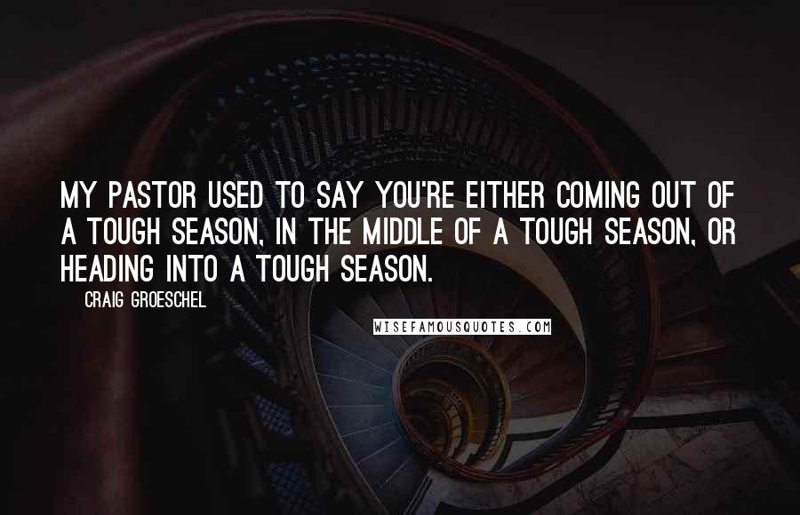 Craig Groeschel Quotes: My pastor used to say you're either coming out of a tough season, in the middle of a tough season, or heading into a tough season.