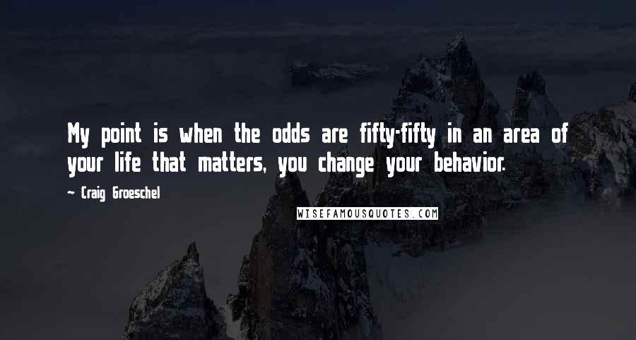 Craig Groeschel Quotes: My point is when the odds are fifty-fifty in an area of your life that matters, you change your behavior.