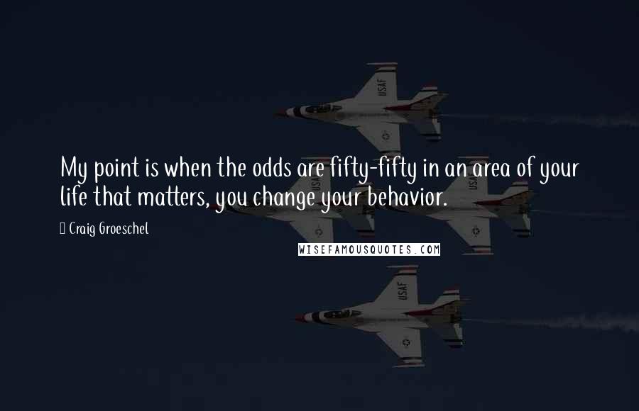 Craig Groeschel Quotes: My point is when the odds are fifty-fifty in an area of your life that matters, you change your behavior.