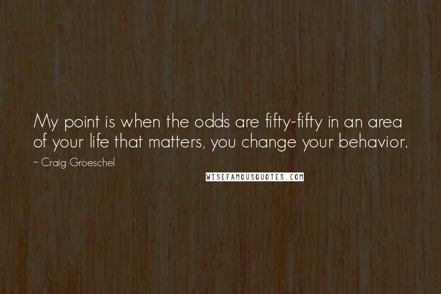 Craig Groeschel Quotes: My point is when the odds are fifty-fifty in an area of your life that matters, you change your behavior.