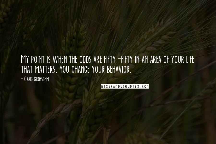 Craig Groeschel Quotes: My point is when the odds are fifty-fifty in an area of your life that matters, you change your behavior.