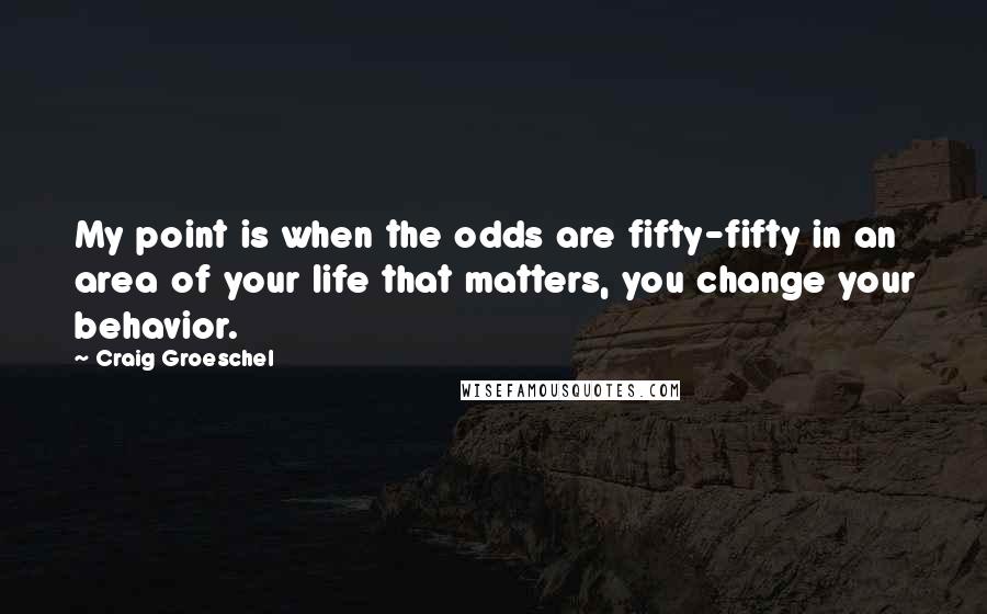 Craig Groeschel Quotes: My point is when the odds are fifty-fifty in an area of your life that matters, you change your behavior.