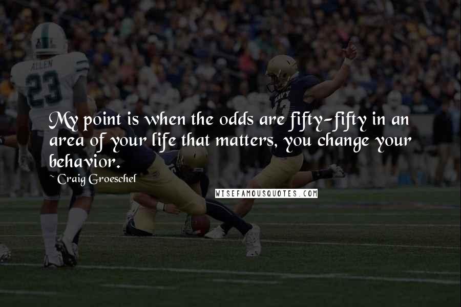 Craig Groeschel Quotes: My point is when the odds are fifty-fifty in an area of your life that matters, you change your behavior.