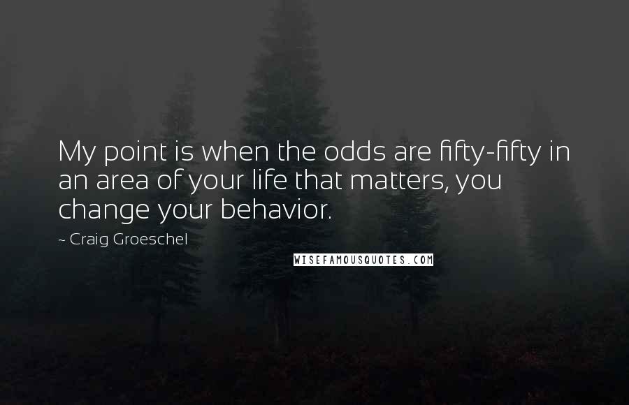 Craig Groeschel Quotes: My point is when the odds are fifty-fifty in an area of your life that matters, you change your behavior.