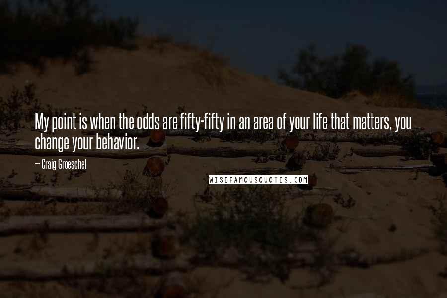 Craig Groeschel Quotes: My point is when the odds are fifty-fifty in an area of your life that matters, you change your behavior.